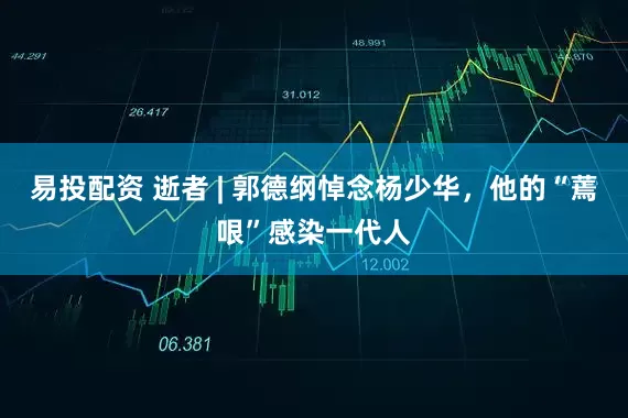 易投配资 逝者 | 郭德纲悼念杨少华，他的“蔫哏”感染一代人
