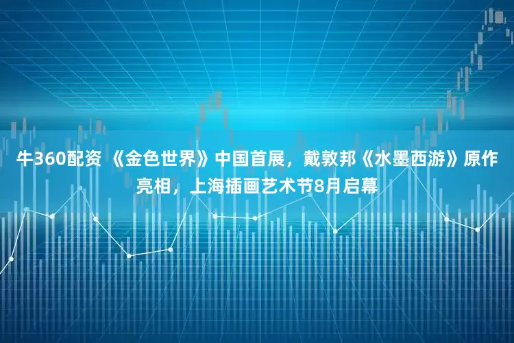 牛360配资 《金色世界》中国首展，戴敦邦《水墨西游》原作亮相，上海插画艺术节8月启幕