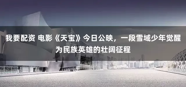 我要配资 电影《天宝》今日公映，一段雪域少年觉醒为民族英雄的壮阔征程