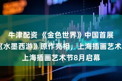 牛津配资 《金色世界》中国首展，戴敦邦《水墨西游》原作亮相，上海插画艺术节8月启幕