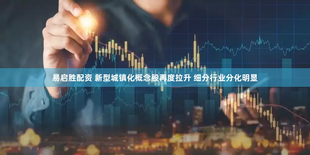 易启胜配资 新型城镇化概念股再度拉升 细分行业分化明显