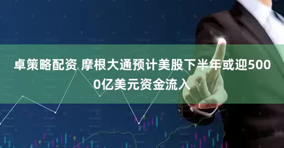 卓策略配资 摩根大通预计美股下半年或迎5000亿美元资金流入