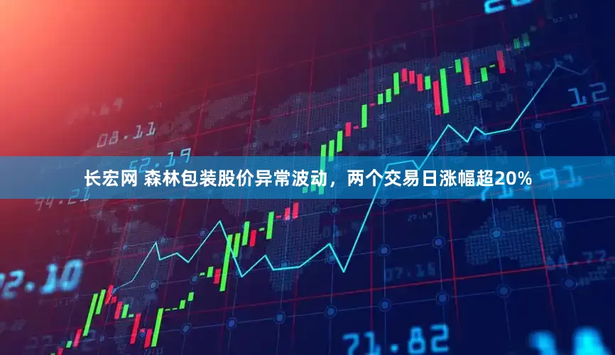 长宏网 森林包装股价异常波动，两个交易日涨幅超20%