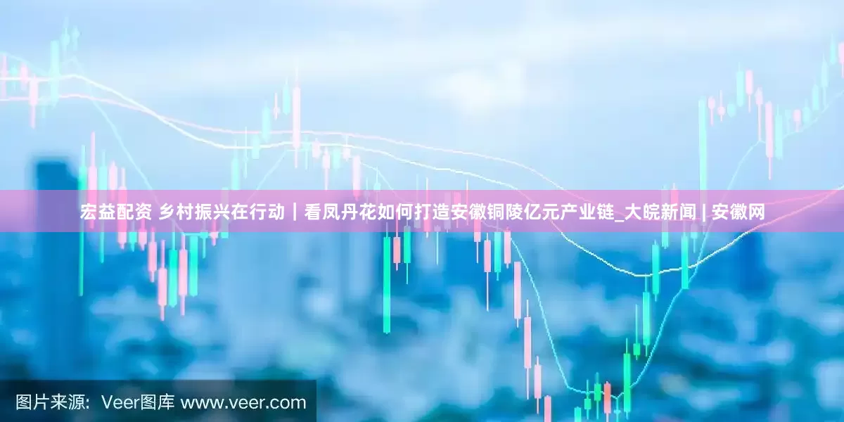 宏益配资 乡村振兴在行动｜看凤丹花如何打造安徽铜陵亿元产业链_大皖新闻 | 安徽网