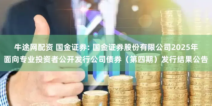 牛途网配资 国金证券: 国金证券股份有限公司2025年面向专业投资者公开发行公司债券（第四期）发行结果公告