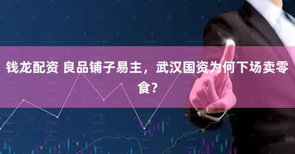 钱龙配资 良品铺子易主，武汉国资为何下场卖零食？