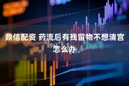 鼎信配资 药流后有残留物不想清宫怎么办