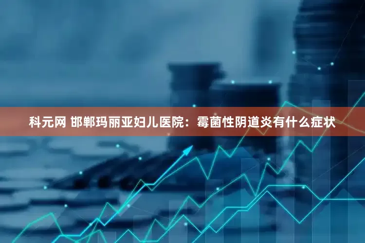 科元网 邯郸玛丽亚妇儿医院：霉菌性阴道炎有什么症状
