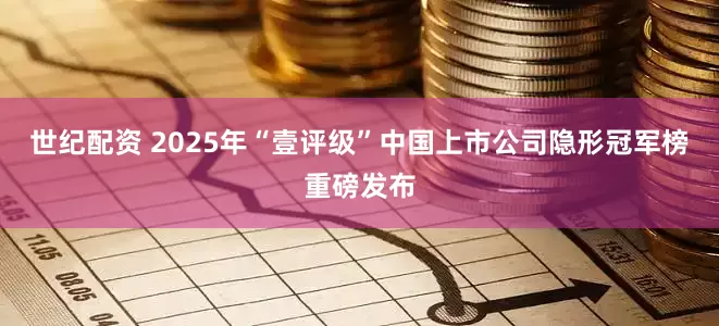 世纪配资 2025年“壹评级”中国上市公司隐形冠军榜重磅发布