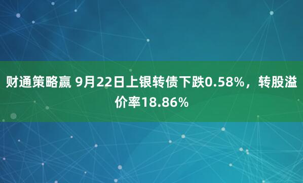 财通策略嬴 9月22日上银转债下跌0.58%，转股溢价率18.86%