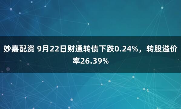 妙嘉配资 9月22日财通转债下跌0.24%，转股溢价率26.39%