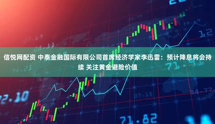 信悦网配资 中泰金融国际有限公司首席经济学家李迅雷：预计降息将会持续 关注黄金避险价值