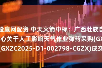 股赢网配资 中天火箭中标：广西壮族自治区政府采购中心关于人工影响天气作业弹药采购(GXZC2025-D1-002798-CGZX)成交结果公告