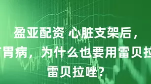 盈亚配资 心脏支架后，没有胃病，为什么也要用雷贝拉唑？