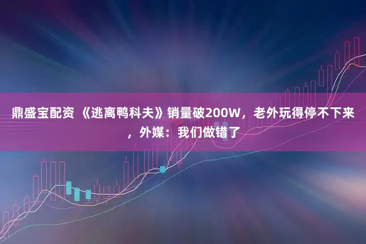 鼎盛宝配资 《逃离鸭科夫》销量破200W，老外玩得停不下来，外媒：我们做错了