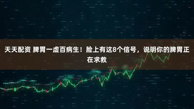 天天配资 脾胃一虚百病生！脸上有这8个信号，说明你的脾胃正在求救