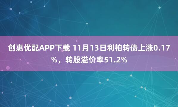 创惠优配APP下载 11月13日利柏转债上涨0.17%，转股溢价率51.2%
