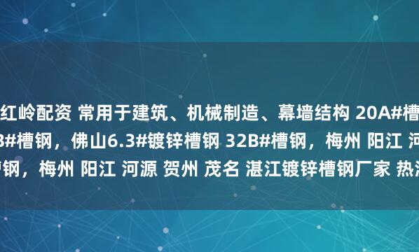 红岭配资 常用于建筑、机械制造、幕墙结构 20A#槽钢，28B#槽钢，22B#槽钢，佛山6.3#镀锌槽钢 32B#槽钢，梅州 阳江 河源 贺州 茂名 湛江镀锌槽钢厂家 热浸锌槽钢