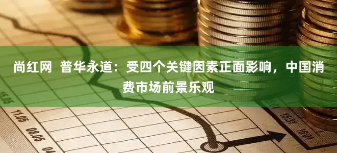 尚红网  普华永道：受四个关键因素正面影响，中国消费市场前景乐观