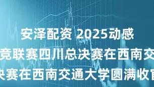 安泽配资 2025动感地带校园电竞联赛四川总决赛在西南交通大学圆满收官