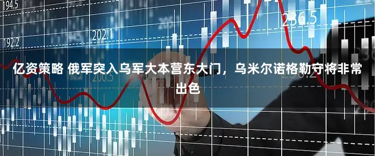 亿资策略 俄军突入乌军大本营东大门，乌米尔诺格勒守将非常出色
